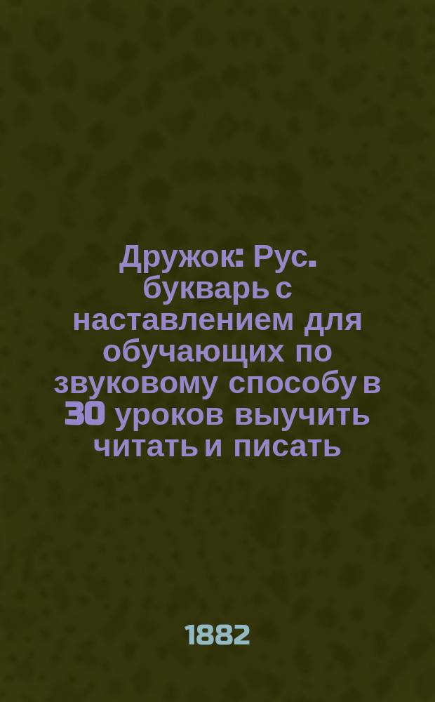 Дружок : Рус. букварь с наставлением для обучающих по звуковому способу в 30 уроков выучить читать и писать