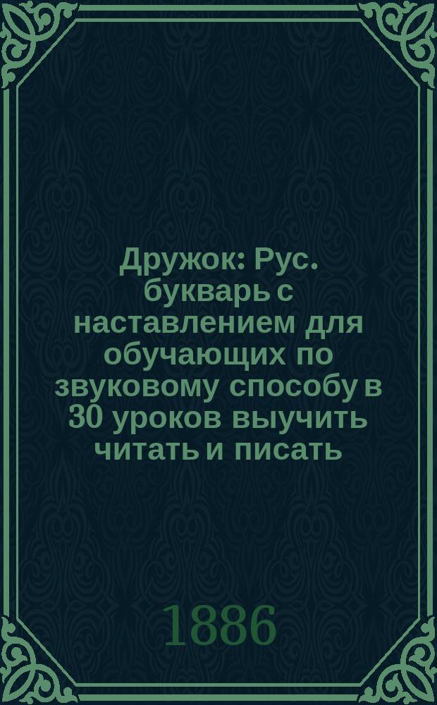 Дружок : Рус. букварь с наставлением для обучающих по звуковому способу в 30 уроков выучить читать и писать