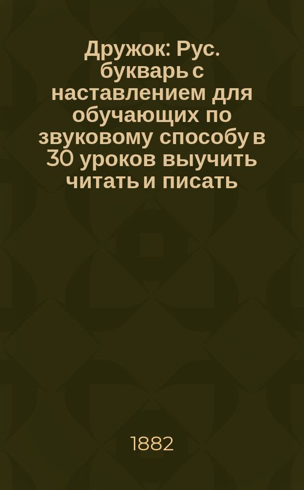 Дружок : Рус. букварь с наставлением для обучающих по звуковому способу в 30 уроков выучить читать и писать