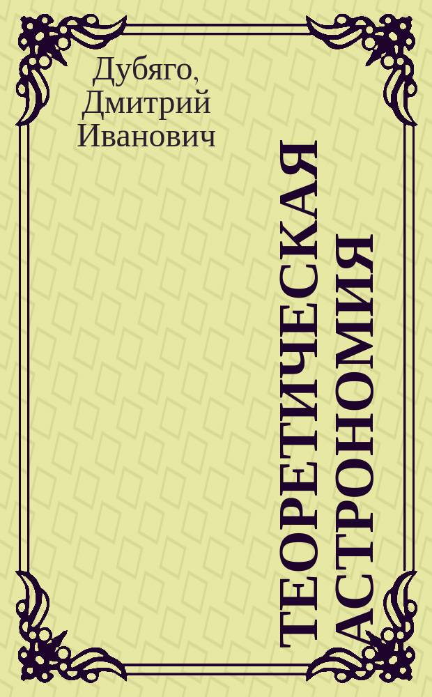Теоретическая астрономия : Лекции прив.-доц. С.-Петербургского университета Д.И. Дубяго. 1881/82 г