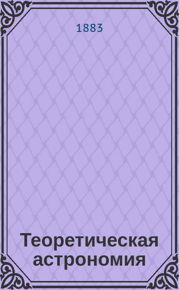 Теоретическая астрономия : Лекции прив.-доц. С.-Петерб. ун-та Д.И. Дубяго... ... 1882/83 г.