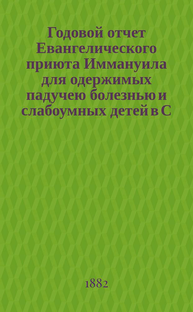 Годовой отчет Евангелического приюта Иммануила для одержимых падучею болезнью и слабоумных детей в С.-Петербурге... Первый... за 1881 год