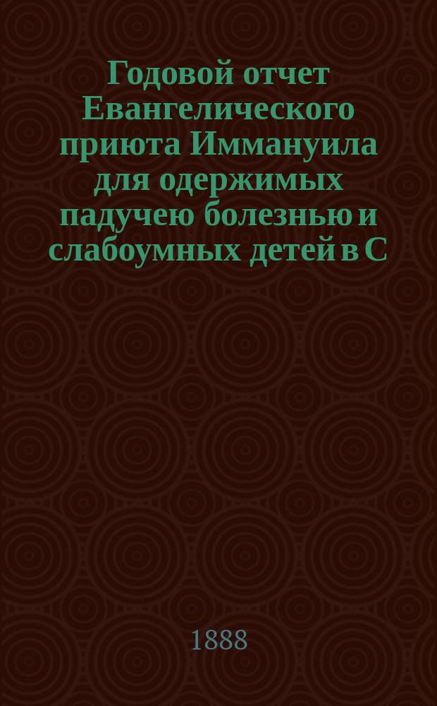 Годовой отчет Евангелического приюта Иммануила для одержимых падучею болезнью и слабоумных детей в С.-Петербурге... Седьмой... за 1887 год