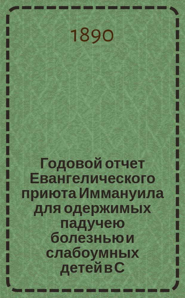 Годовой отчет Евангелического приюта Иммануила для одержимых падучею болезнью и слабоумных детей в С.-Петербурге... Девятый... за 1889 год