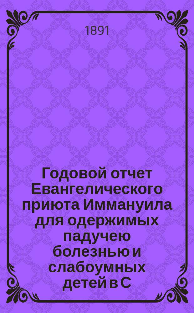 Годовой отчет Евангелического приюта Иммануила для одержимых падучею болезнью и слабоумных детей в С.-Петербурге... Десятый... за 1890 год