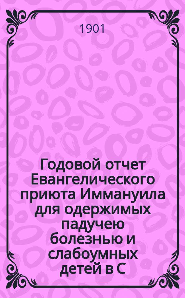 Годовой отчет Евангелического приюта Иммануила для одержимых падучею болезнью и слабоумных детей в С.-Петербурге... Двадцатый... за 1900 год