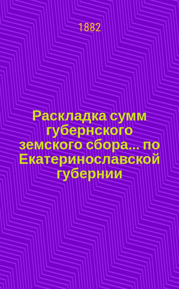 Раскладка сумм губернского земского сбора... по Екатеринославской губернии