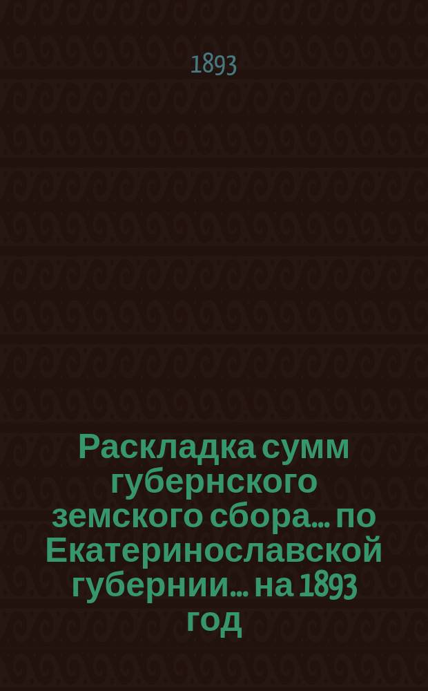 Раскладка сумм губернского земского сбора... по Екатеринославской губернии. ... на 1893 год