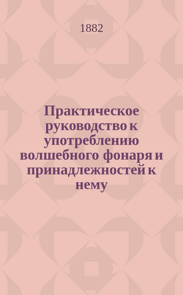 Практическое руководство к употреблению волшебного фонаря и принадлежностей к нему