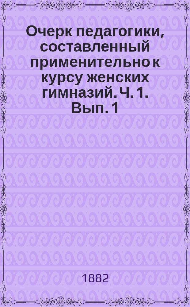 Очерк педагогики, составленный применительно к курсу женских гимназий. Ч. 1. [Вып. 1]