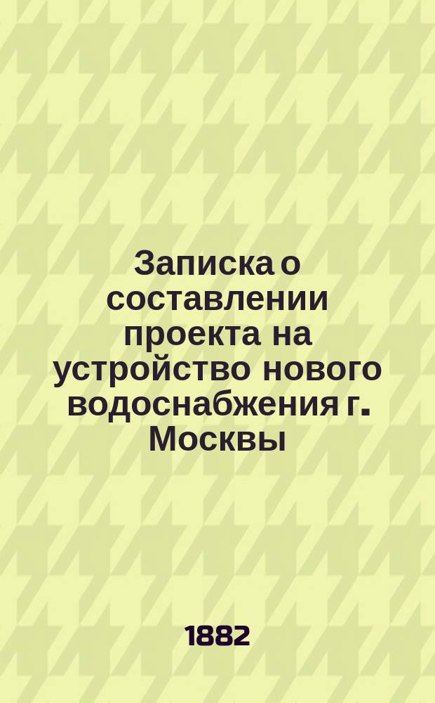 Записка о составлении проекта на устройство нового водоснабжения г. Москвы