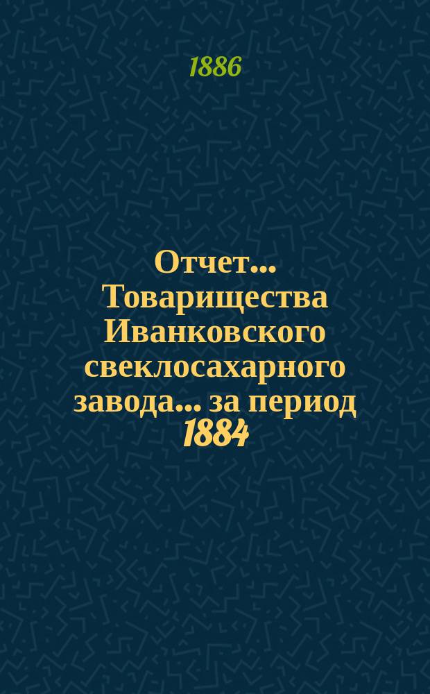 Отчет... Товарищества Иванковского свеклосахарного завода... ... за период 1884/5 г.