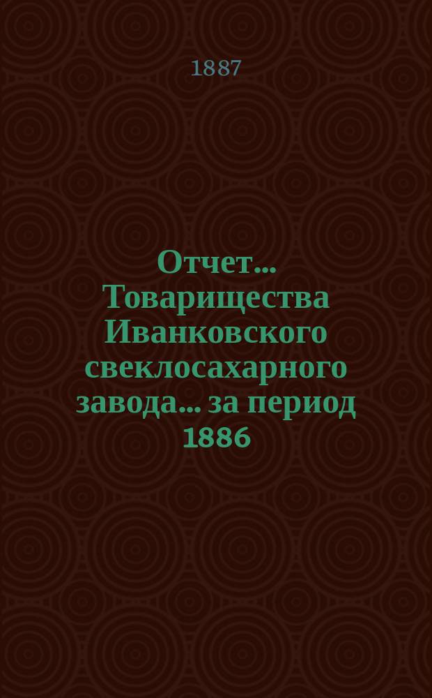 Отчет... Товарищества Иванковского свеклосахарного завода... ... за период 1886/87 года