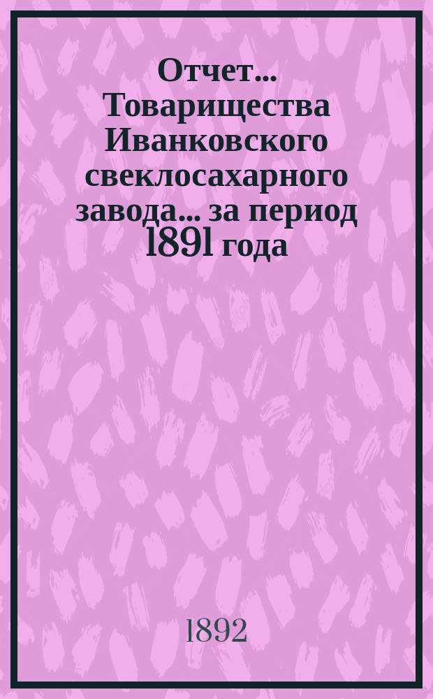 Отчет... Товарищества Иванковского свеклосахарного завода... ... за период 1891 года