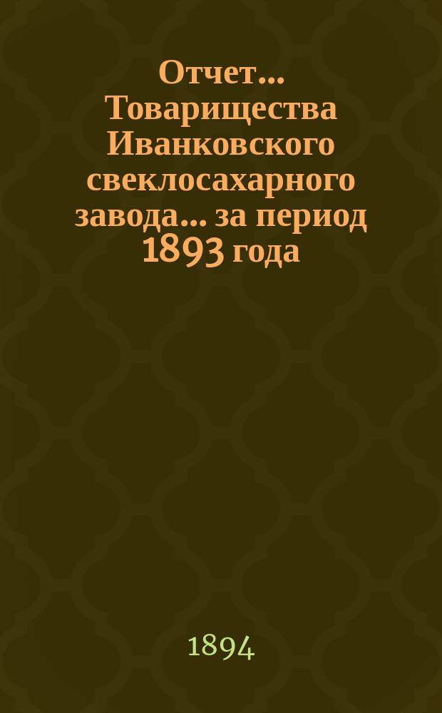 Отчет... Товарищества Иванковского свеклосахарного завода... ... за период 1893 года