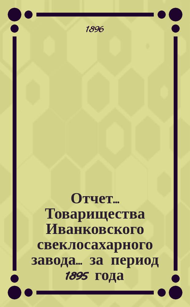 Отчет... Товарищества Иванковского свеклосахарного завода... ... за период 1895 года