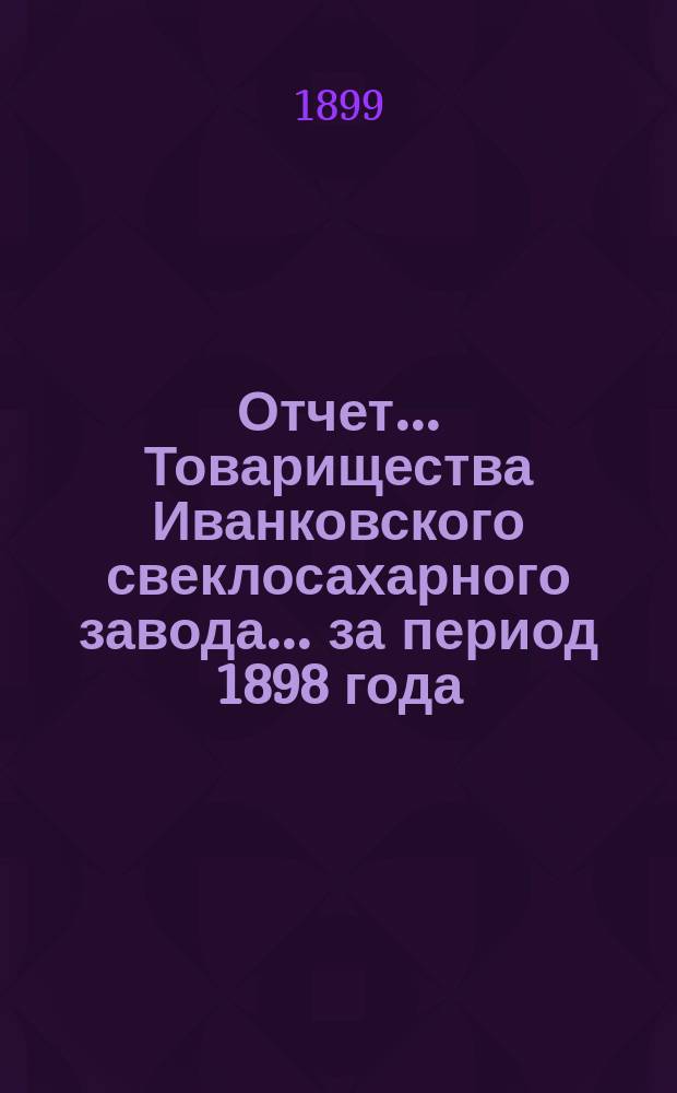 Отчет... Товарищества Иванковского свеклосахарного завода... ... за период 1898 года