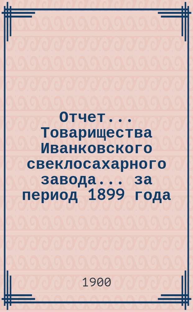 Отчет... Товарищества Иванковского свеклосахарного завода... ... за период 1899 года