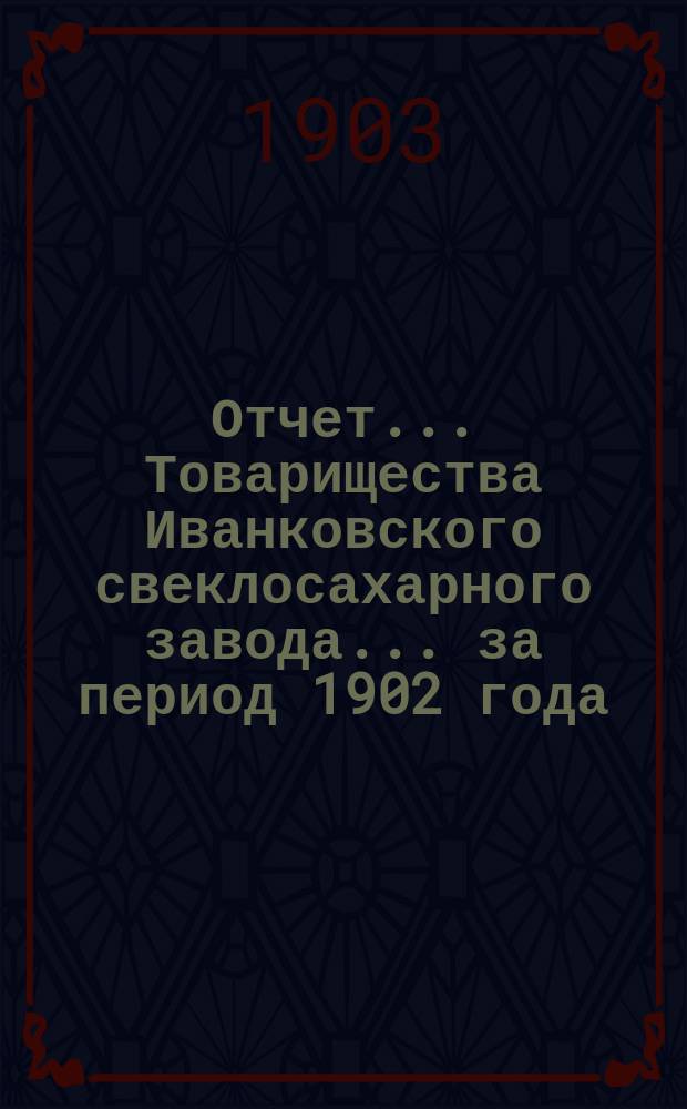 Отчет... Товарищества Иванковского свеклосахарного завода... ... за период 1902 года
