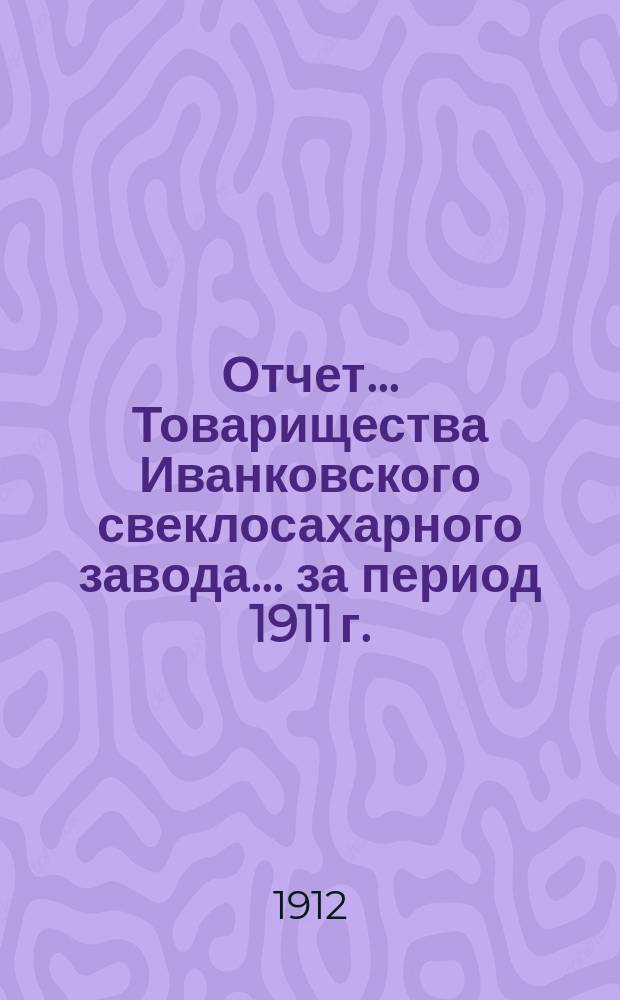 Отчет... Товарищества Иванковского свеклосахарного завода... ... за период 1911 г.