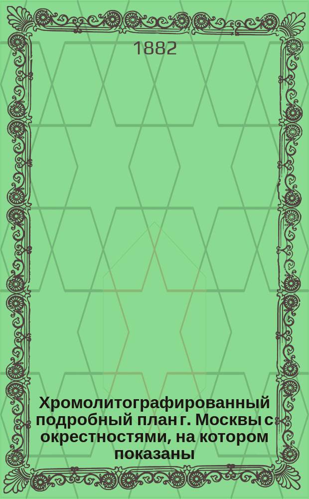 Хромолитографированный подробный план г. Москвы с окрестностями, на котором показаны: название всех улиц, сеть конно-железных дорог, Всероссийская художественно-промышленная выставка и приложен подробный указатель означенных на плане казенных и общественных зданий