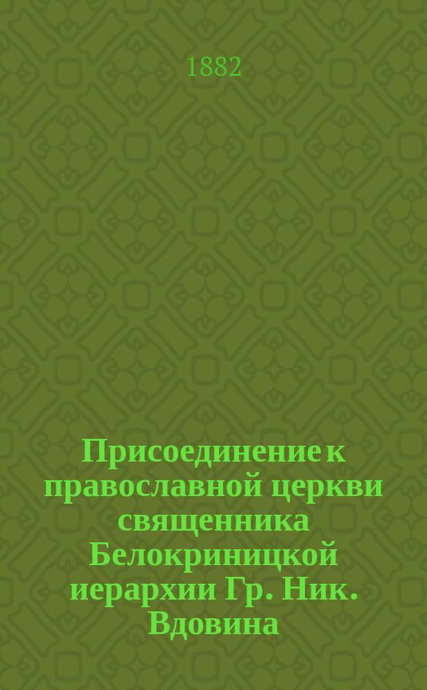 Присоединение к православной церкви священника Белокриницкой иерархии Гр. Ник. Вдовина, и его вопросы Пафнутию, именуемому епископом Казанским и Вятским. Заявление от чистопольского священноиерея Григория о самопроизвольном уклонении от должности пресвитерской и о религиозном понятии