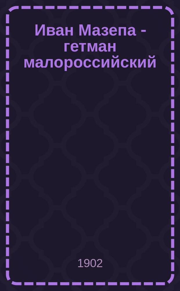 Иван Мазепа - гетман малороссийский : Ист. рассказ в 2 ч. : Сокр. перераб. кн.: С.П. Извольский. "Иван Мазепа - гетман Малороссии"