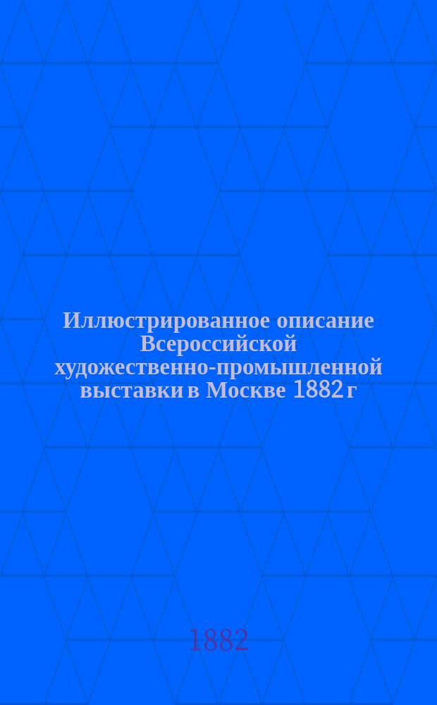 Иллюстрированное описание Всероссийской художественно-промышленной выставки в Москве 1882 г. : Альбом рис. и портр. исполн. лучшими художниками журн. "Всемир. ил." с подроб. описанием выставлявшихся предметов всех групп..