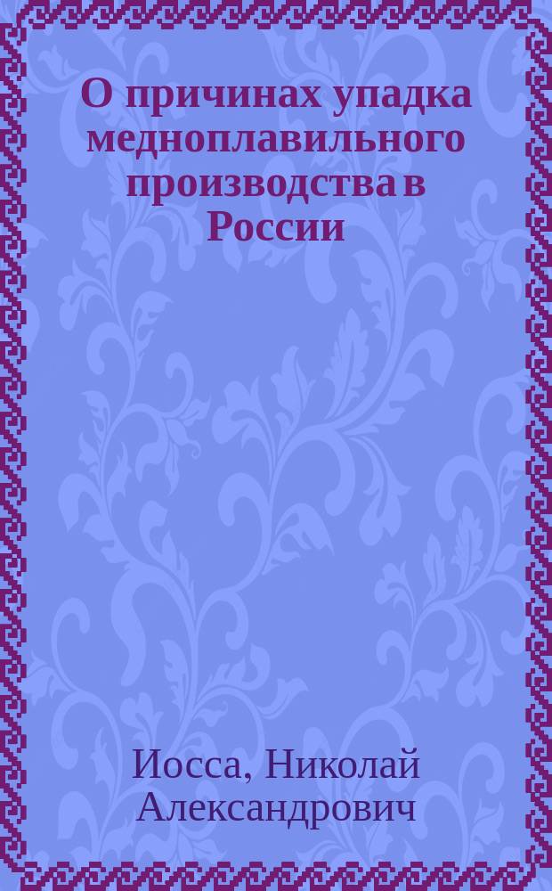 О причинах упадка медноплавильного производства в России : Сообщ., сделанное 10 апр. 1882 г. в заседании 1 Отд. Имп. Рус. техн. о-ва