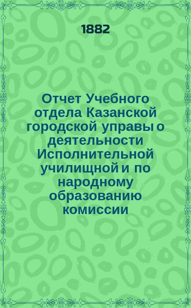 Отчет Учебного отдела Казанской городской управы о деятельности Исполнительной училищной и по народному образованию комиссии...
