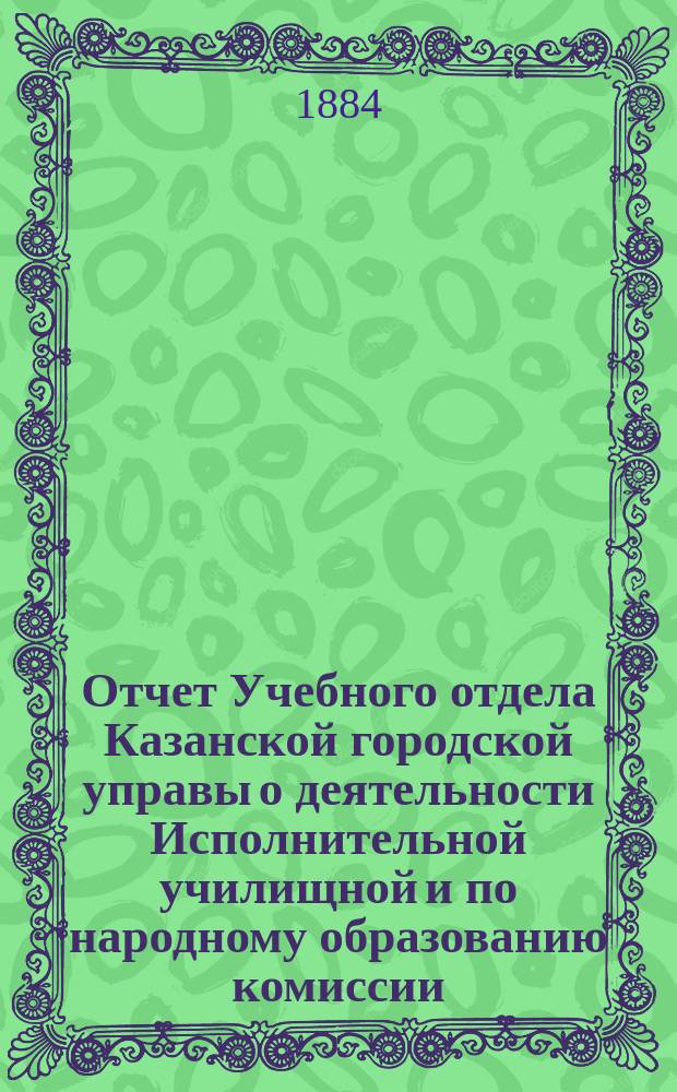 Отчет Учебного отдела Казанской городской управы о деятельности Исполнительной училищной и по народному образованию комиссии... за 1883 год