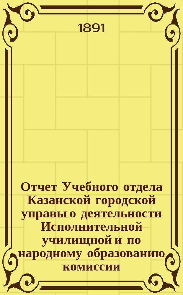 Отчет Учебного отдела Казанской городской управы о деятельности Исполнительной училищной и по народному образованию комиссии... за 1890 год...