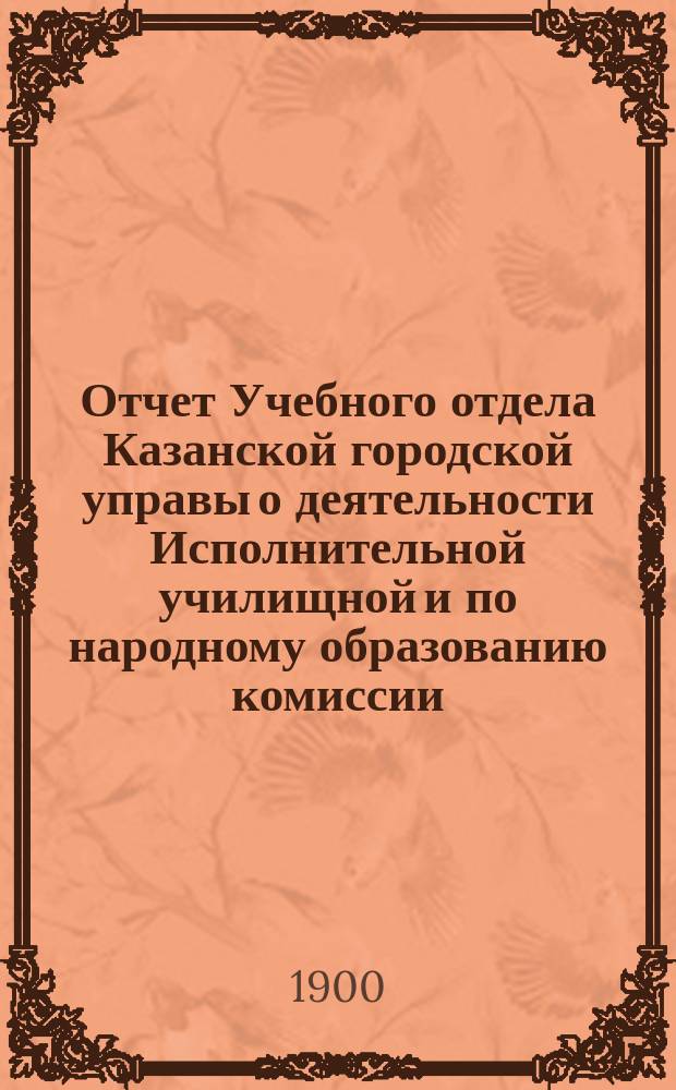 Отчет Учебного отдела Казанской городской управы о деятельности Исполнительной училищной и по народному образованию комиссии... за 1898/9 уч. год