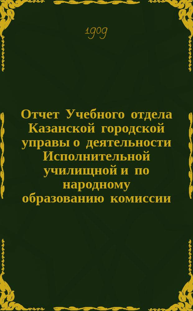 Отчет Учебного отдела Казанской городской управы о деятельности Исполнительной училищной и по народному образованию комиссии... в 1906 году : в 1906 году [и данные о состоянии городских училищ за 1906/07 уч. гг.]