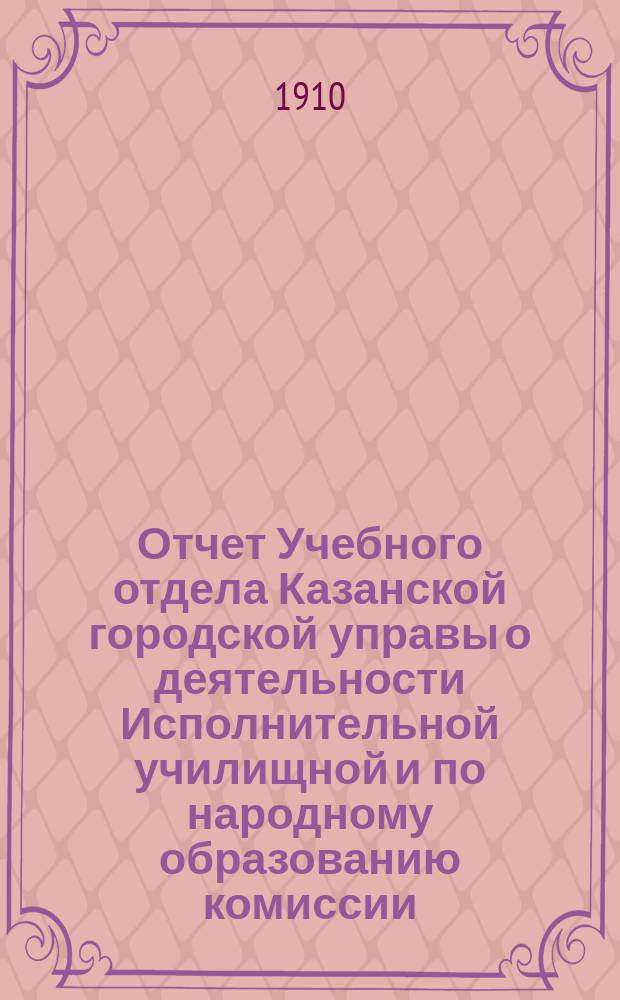 Отчет Учебного отдела Казанской городской управы о деятельности Исполнительной училищной и по народному образованию комиссии... за 1909 год