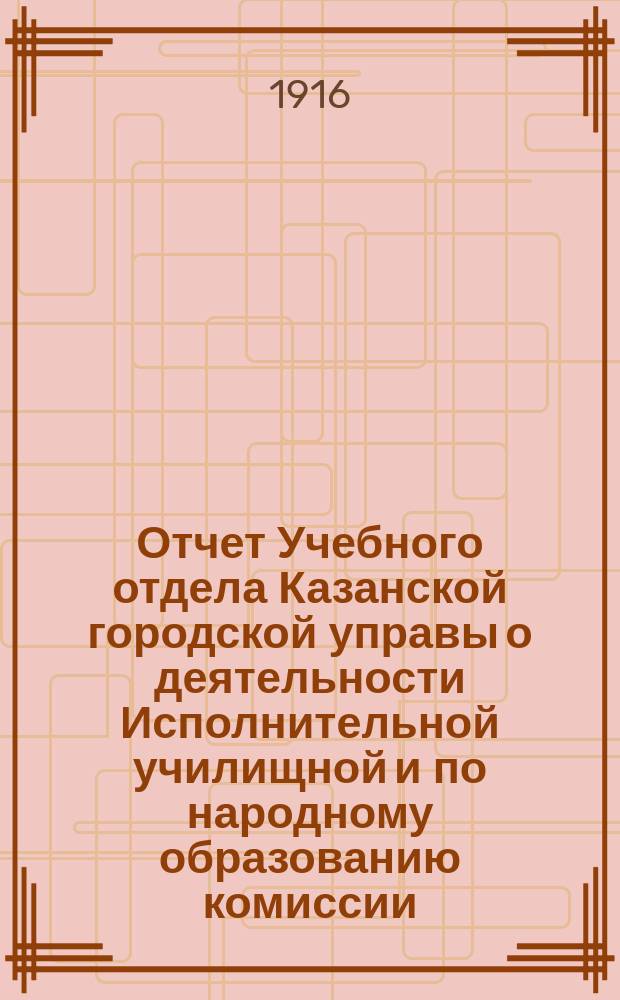 Отчет Учебного отдела Казанской городской управы о деятельности Исполнительной училищной и по народному образованию комиссии... за 1914 г. : за 1914 г. и статистические данные о состоянии городских начальных училищ за 1914-1915 учебный год