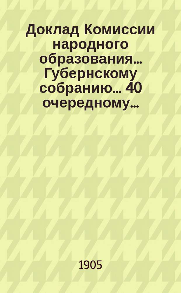 Доклад Комиссии народного образования... Губернскому собранию... 40 очередному... : О введении в Казанской губернии всеобщего обучения и об образовании при Губернском земстве фонда им имп. Александра II