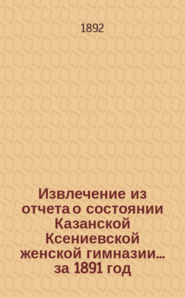 Извлечение из отчета о состоянии Казанской Ксениевской женской гимназии... ... за 1891 год