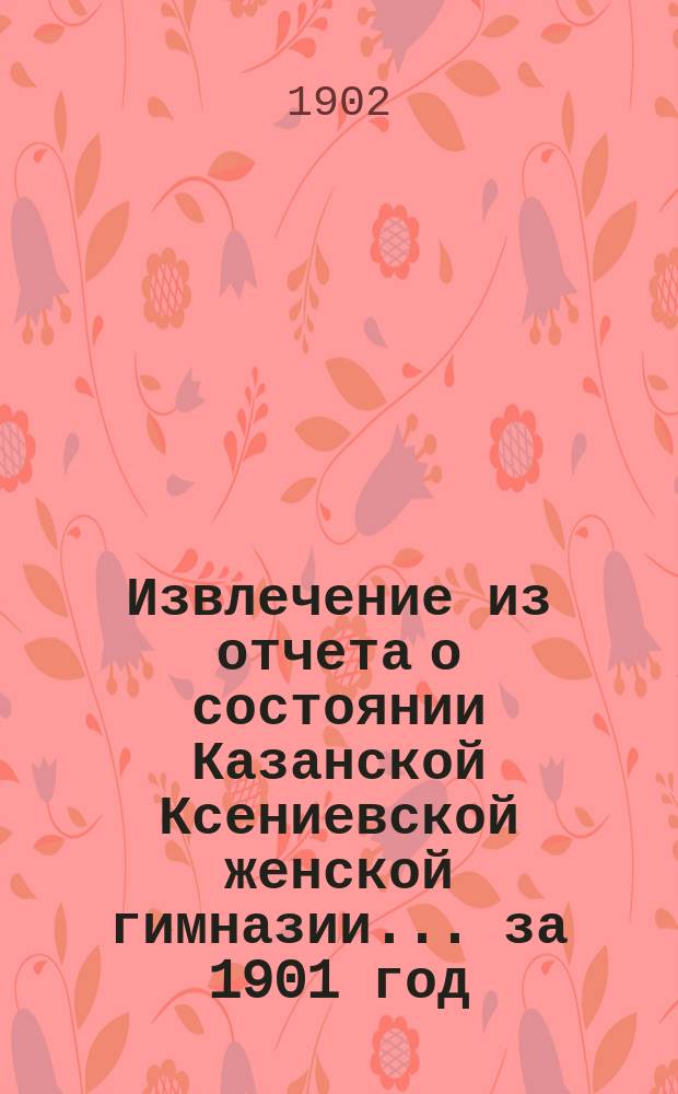 Извлечение из отчета о состоянии Казанской Ксениевской женской гимназии... ... за 1901 год