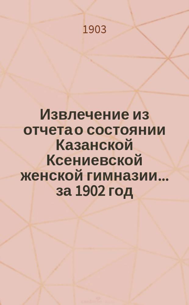 Извлечение из отчета о состоянии Казанской Ксениевской женской гимназии... ... за 1902 год
