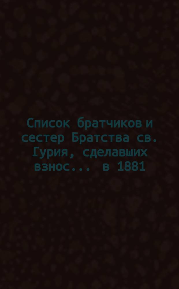 Список братчиков и сестер Братства св. Гурия, сделавших взнос... ... в 1881/82 (братском XV) г.