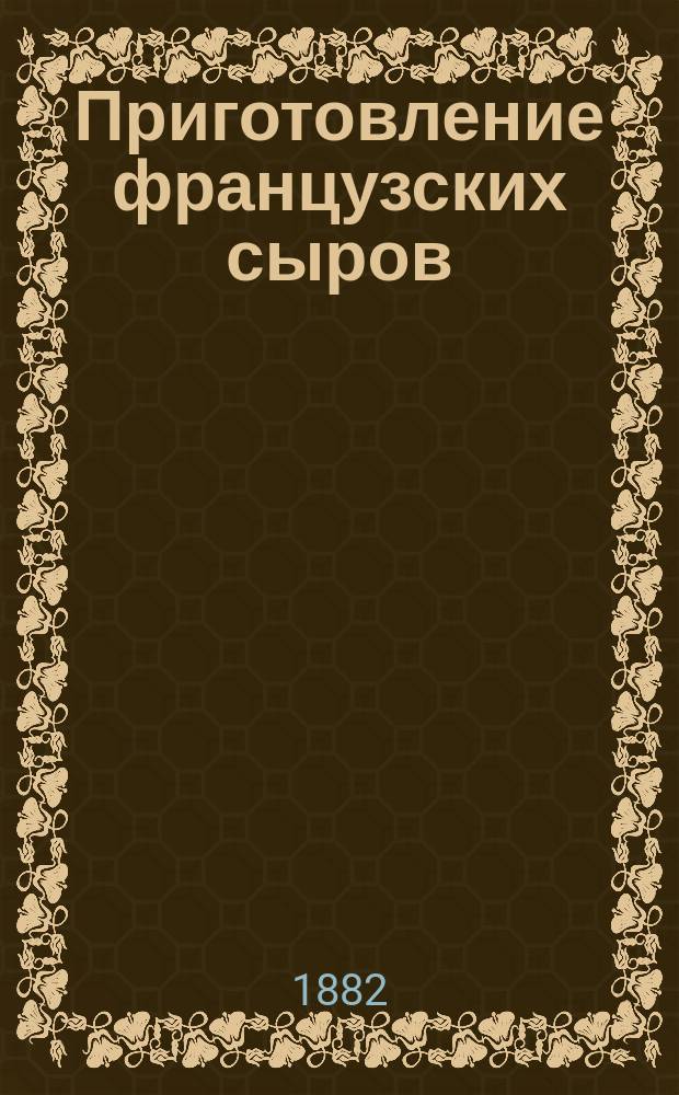 Приготовление французских сыров : По запискам покойной М.И. Серовой, бывшей мастерицы Школы мол. хоз., учившейся у А.И. Тимиревой