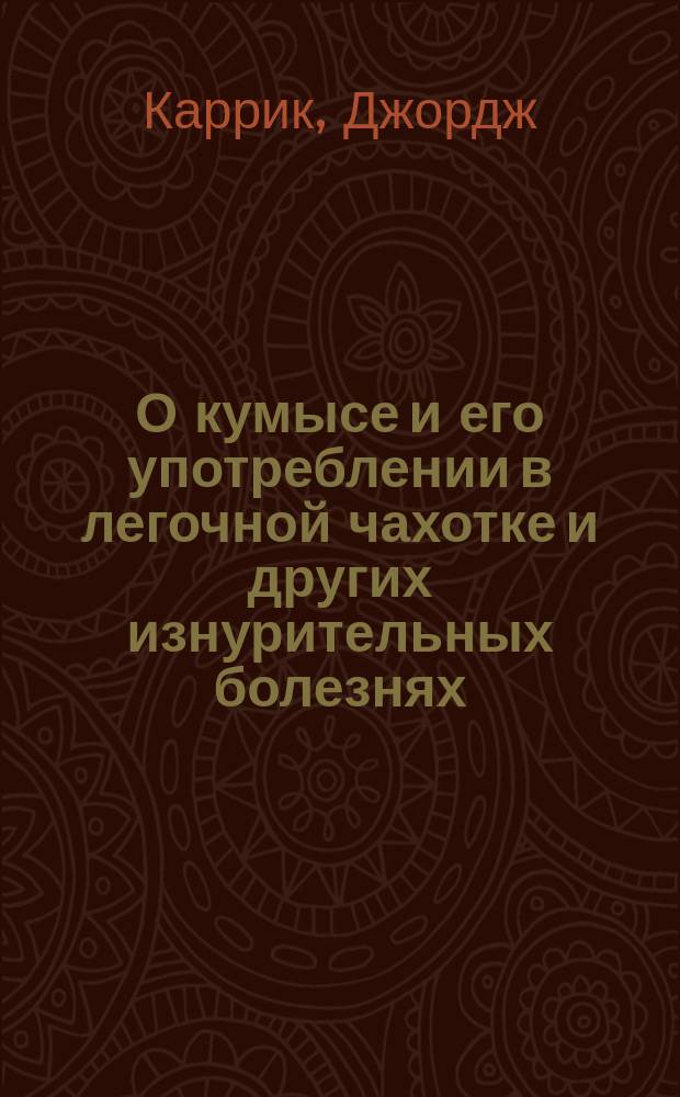 О кумысе и его употреблении в легочной чахотке и других изнурительных болезнях : (С приб. О способах приготовления бродячего коровьего молока)