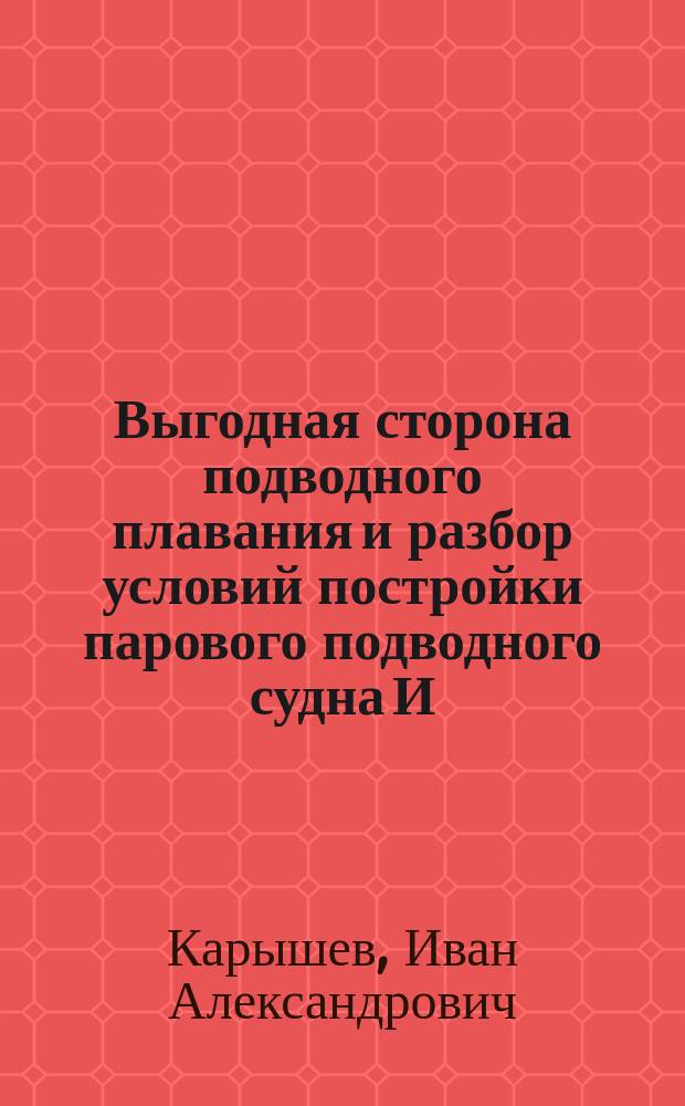 Выгодная сторона подводного плавания и разбор условий постройки парового подводного судна И. и А. Карышевых