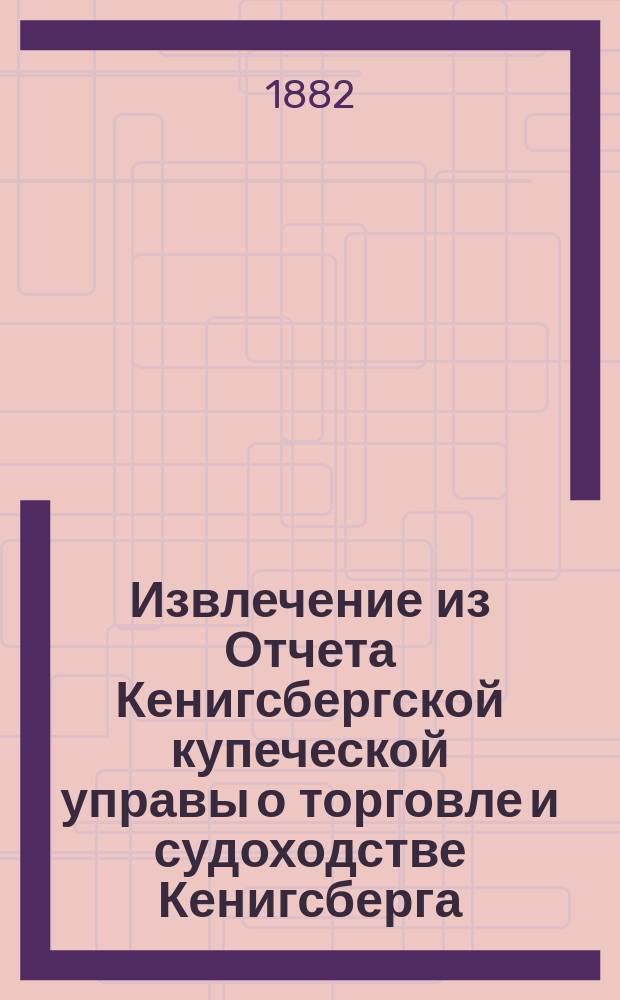 Извлечение из Отчета Кенигсбергской купеческой управы о торговле и судоходстве Кенигсберга... ... в 1880 году