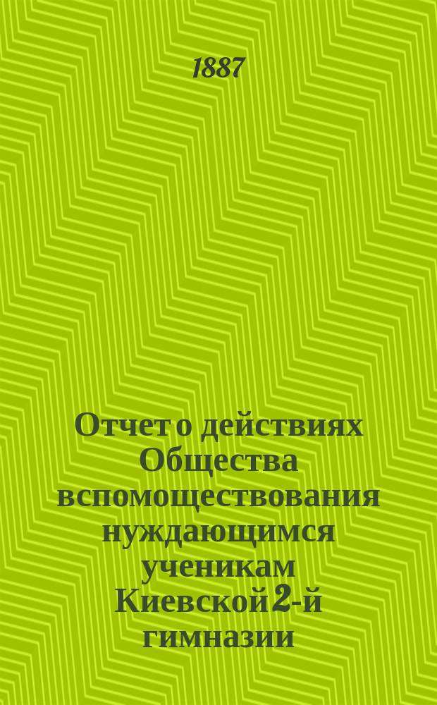 Отчет о действиях Общества вспомоществования нуждающимся ученикам Киевской 2-й гимназии... ... за 1886-87 учебный год
