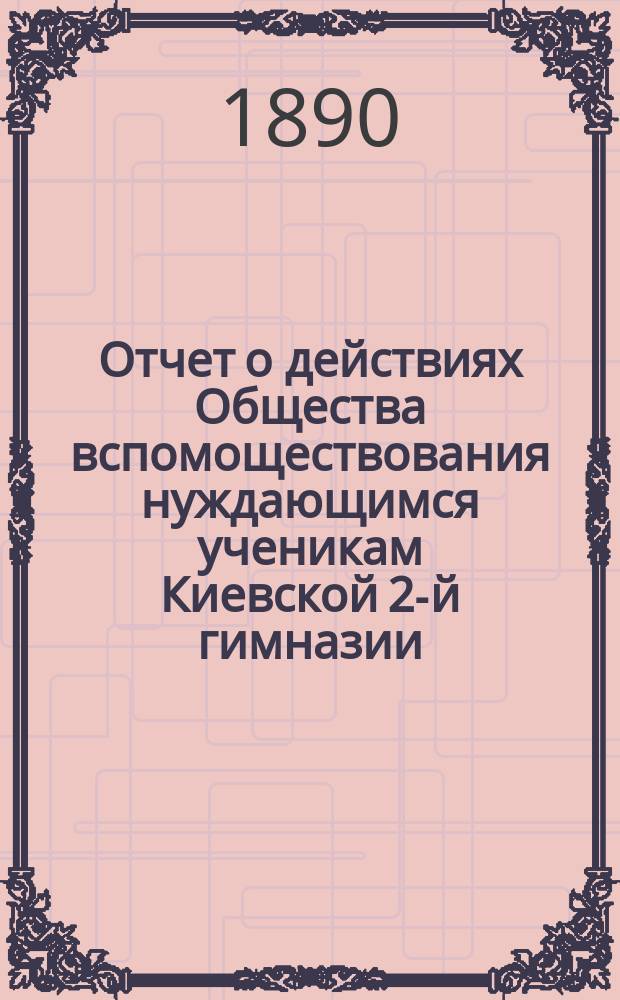 Отчет о действиях Общества вспомоществования нуждающимся ученикам Киевской 2-й гимназии... ... за 1889-90 учебный год