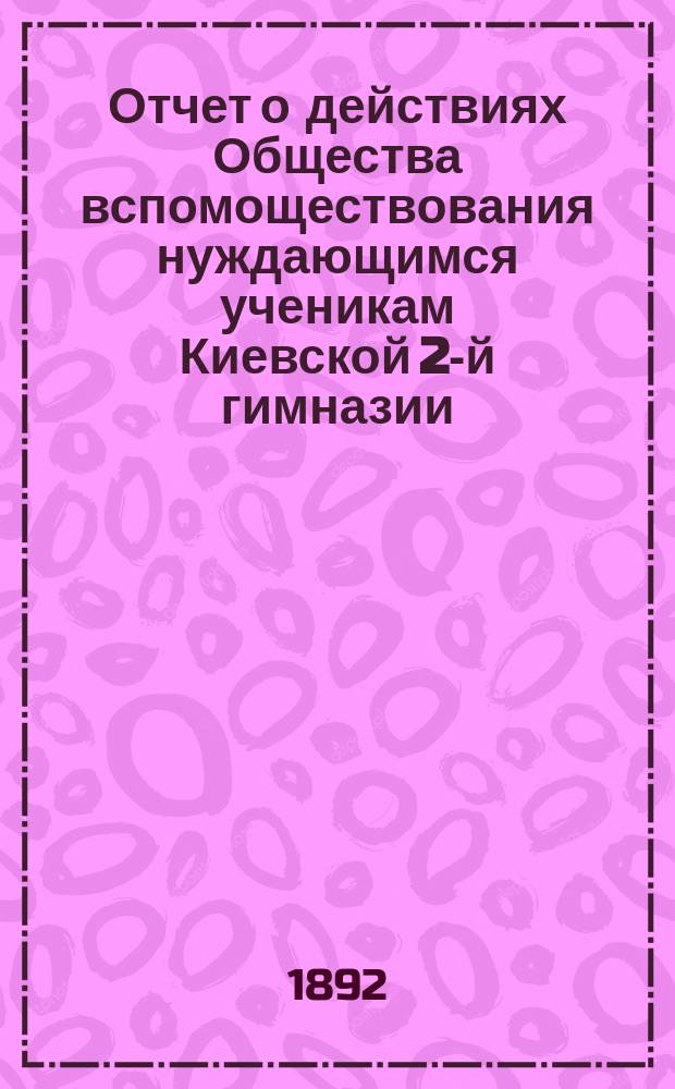 Отчет о действиях Общества вспомоществования нуждающимся ученикам Киевской 2-й гимназии... ... за 1891-92 учебн. год