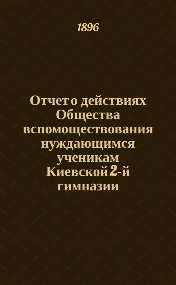 Отчет о действиях Общества вспомоществования нуждающимся ученикам Киевской 2-й гимназии... ... за 1895-96 учебн. г.