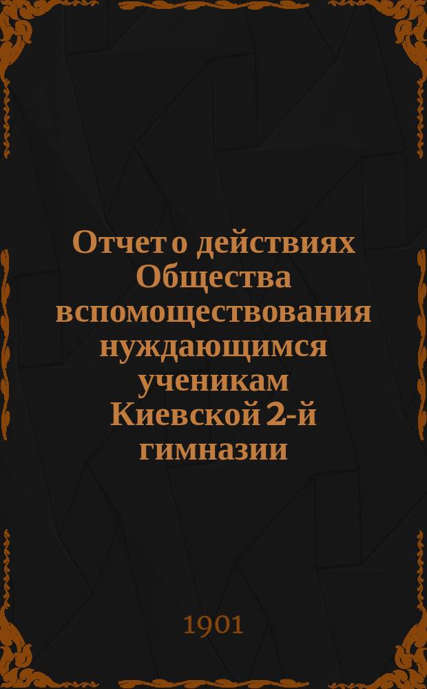 Отчет о действиях Общества вспомоществования нуждающимся ученикам Киевской 2-й гимназии... ... за 1900 год